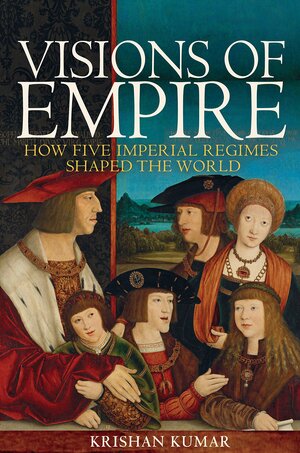 Visions of Empire: How Five Imperial Regimes Shaped the World by Krishan Kumar