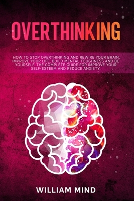 Overthinking: How to Stop Overthinking and Rewire Your Brain, Improve Your Life, Build Mental Toughness and be Yourself. The Complet by William Mind