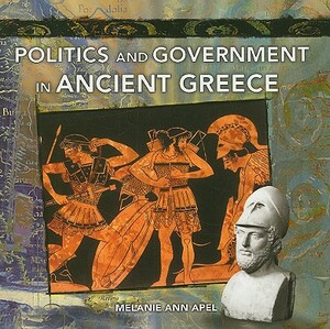 Politics and Government in Ancient Greece by Melanie Ann Apel