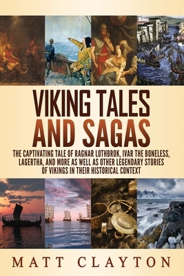 Viking Tales and Sagas: The Captivating Tale of Ragnar Lothbrok, Ivar the Boneless, Lagertha, and More as well as Other Legendary Stories of V by Matt Clayton