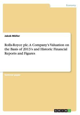 Rolls-Royce plc. A Company's Valuation on the Basis of 2013's and Historic Financial Reports and Figures by Jakob Müller