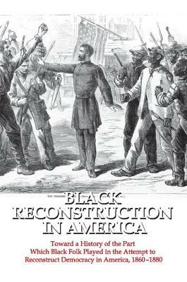 Black Reconstruction in America: Toward a History of the Part Which Black Folk Played in the Attempt to Reconstruct Democracy in America, 1860-1880 by 