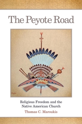 The Peyote Road: Religious Freedom and the Native American Church by Thomas C. Maroukis