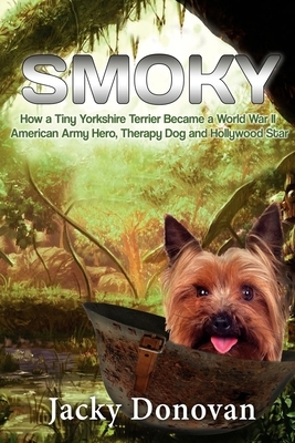 Smoky. How a Tiny Yorkshire Terrier Became a World War II American Army Hero, Therapy Dog and Hollywood Star: Based on a true story by Jacky Donovan