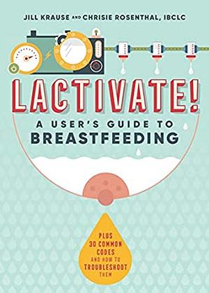 LACTIVATE!: A User's Guide To Breastfeeding by Chrisie Rosenthal IBCLC, Jill Krause