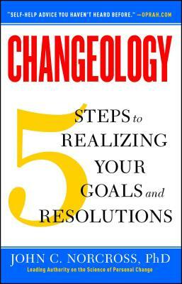 Changeology: 5 Steps to Realizing Your Goals and Resolutions by John C. Norcross