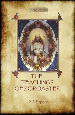 The Teachings of Zoroaster, and the Philosophy of the Parsi Religion by Shapurji Aspaniarji Kapadia