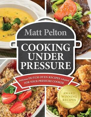 Cooking Under Pressure: Delicious Dutch Oven Recipes Adapted for Your Instant Pot(r) by Matt Pelton