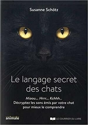 Le language secret des chats: miaou, hrrr, kchhh, décryptez les sons émis par votre chat pour mieux le comprendre by Susanne Schötz