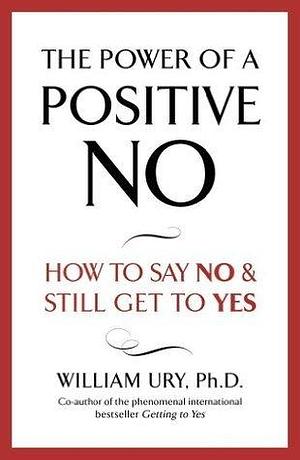 The Power of A Positive No: The life-changing book from the internationally bestselling author of Getting to Yes by William Ury, William Ury