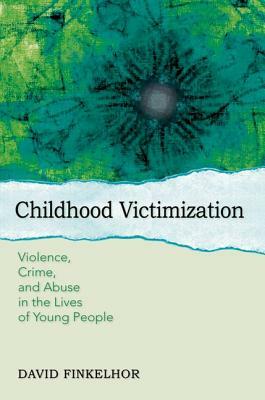 Childhood Victimization: Violence, Crime, and Abuse in the Lives of Young People by David Finkelhor