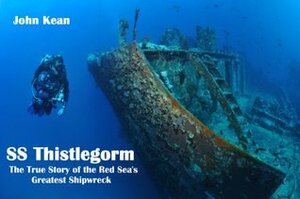 SS Thistlegorm - The True Story of the Red Sea's Greatest Shipwreck by John Kean