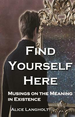 Find Yourself Here: Musings on the Meaning in Existence by Alice Langholt