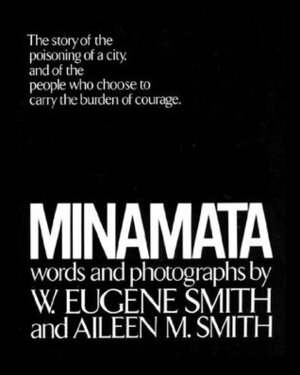 Minamata: The Story of the Poisoning of a City, and of the People Who Choose to Carry the Burden of Courage by Aileen M. Smith, W. Eugene Smith