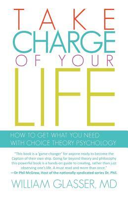 Take Charge of Your Life: How to Get What You Need with Choice-Theory Psychology by William Glasser