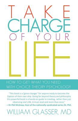 Take Charge of Your Life: How to Get What You Need with Choice-Theory Psychology by William Glasser