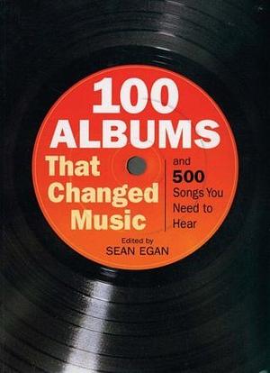 100 Albums That Changed Music: And 500 Songs You Need to Hear by Sean Egan