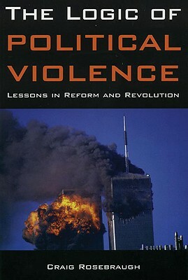 The Logic of Political Violence: Lessons in Reform and Revolution by Craig Rosebraugh