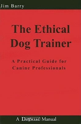 The Ethical Dog Trainer: A Practical Guide for Canine Professionals by Jim Barry