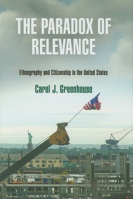 The Paradox of Relevance: Ethnography and Citizenship in the United States by Carol J. Greenhouse