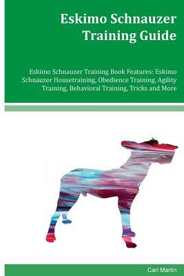 Eskimo Schnauzer Training Guide Eskimo Schnauzer Training Book Features: Eskimo Schnauzer Housetraining, Obedience Training, Agility Training, Behavio by Carl Martin