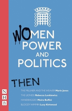 Women, Power and Politics: Then by Marie Jones, Lucy Kirkwood, Moira Buffini, Indhu Rubasingham, Rebecca Lenkiewicz