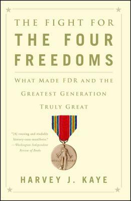 The Fight for the Four Freedoms: What Made FDR and the Greatest Generation Truly Great by Harvey J. Kaye