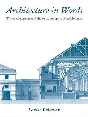 Architecture in Words: Theatre, Language and the Sensuous Space of Architecture by Louise Pelletier