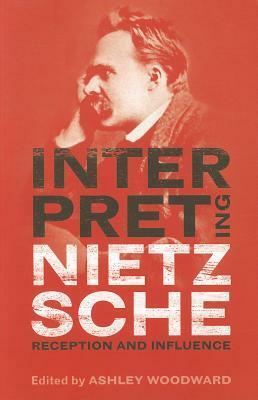 Interpreting Nietzsche: Reception and Influence by Ashley Woodward