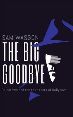 The Big Goodbye: Chinatown and the Last Years of Hollywood by Sam Wasson