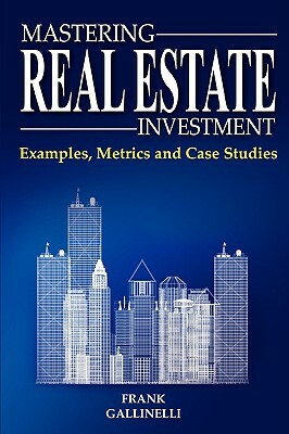 Mastering Real Estate Investment: Examples, Metrics and Case Studies by Frank Gallinelli