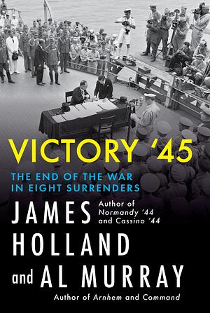 Victory '45: The End of the War in Eight Surrenders by James Holland, Al Murray