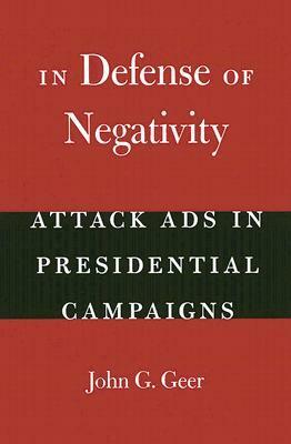 In Defense of Negativity: Attack Ads in Presidential Campaigns by John G. Geer