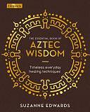 The Essential Book of Aztec Wisdom: Timeless Everyday Healing Techniques by Suzanne Edwards