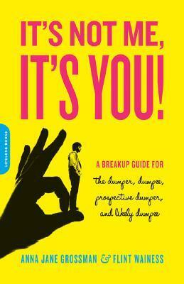 It's Not Me, It's You: A Breakup Guide for the Dumper, Dumpee, Prospective Dumper, and Likely Dumpee by Flint Wainess, Anna Jane Grossman