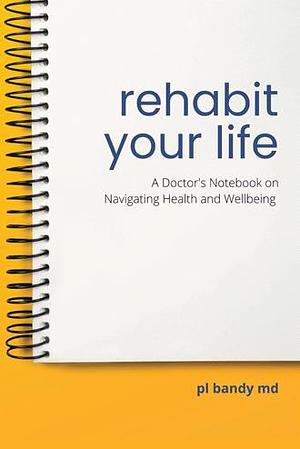 Rehabit Your Life: A Doctor's Notebook on Navigating Health & Well-being by P.L. Bandy