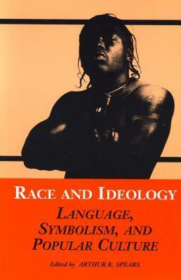 Race and Ideology: Language, Symbolism, and Popular Culture by Arthur K. Spears