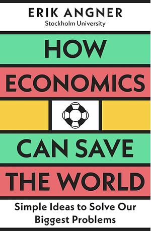 How Economics Can Save the World: Simple Ideas to Solve Our Biggest Problems by Erik Angner