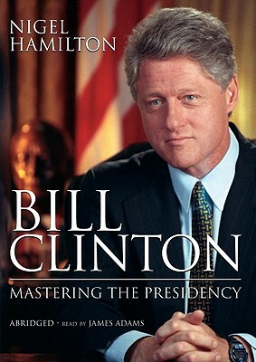 Bill Clinton: Mastering the Presidency by Nigel Hamilton