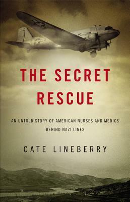 The Secret Rescue: An Untold Story of American Nurses and Medics Behind Nazi Lines by Cate Lineberry