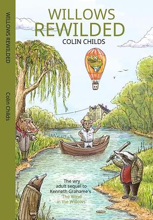 Willows Rewilded: The Wry Adult Sequel to Kenneth Grahame's 'The Wind in the Willows' by Colin Childs