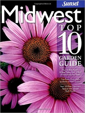 Midwest Top 10 Garden Guide: The 10 Best Roses, 10 Best Trees--the 10 Best of Everything You Need - The Plants Most Likely to Thrive in Your Garden - Your 10 Most Important Tasks in the Garden Each Month by Sunset Magazines &amp; Books