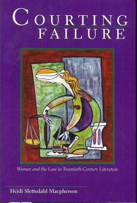 Courting Failure: Women and Law in Twentieth Century Literature by Heidi Slettedahl MacPherson