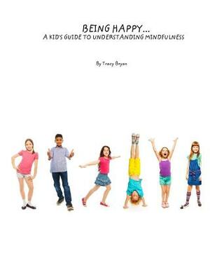 Being Happy...A Kid's Guide To Understanding Mindfulness by Tracy Bryan