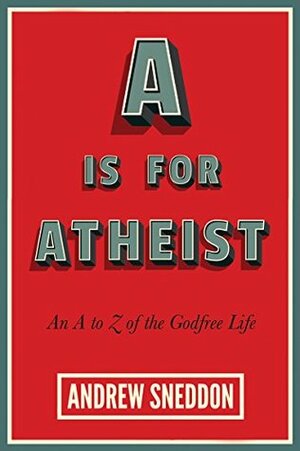 A Is for Atheist: An A to Z of the Godfree Life by Andrew Sneddon