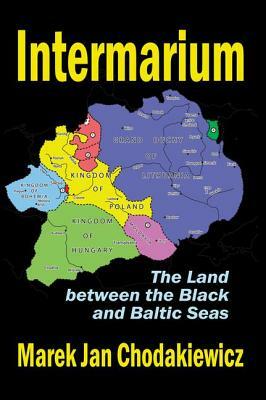 Intermarium: The Land Between the Black and Baltic Seas by Marek Jan Chodakiewicz