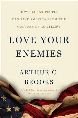 Love Your Enemies: How Decent People Can Save America from the Culture of Contempt by Arthur C. Brooks