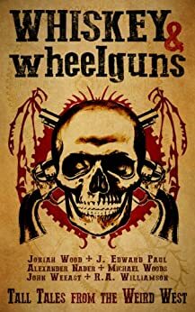 Whiskey & Wheelguns: Foreshadows: A Collection of Tall Tales from the Weird West by Alexander Nader, R.A. Williamson, J. Edward Paul, Michael D. Woods, John Weeast, Joriah Wood