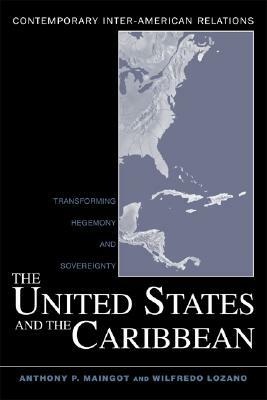 The United States and the Caribbean: Transforming Hegemony and Sovereignty by Anthony P. Maingot, Wilfredo Lozano