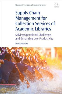 Supply Chain Management for Collection Services of Academic Libraries: Solving Operational Challenges and Enhancing User Productivity by John Wang